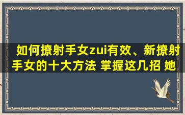 如何撩射手女zui有效、新撩射手女的十大方法 掌握这几招 她再也逃不掉